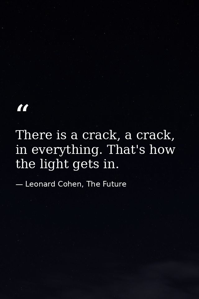 There is a crack, a crack, in everything. That's how the light gets in. — Leonard Cohen, The Future