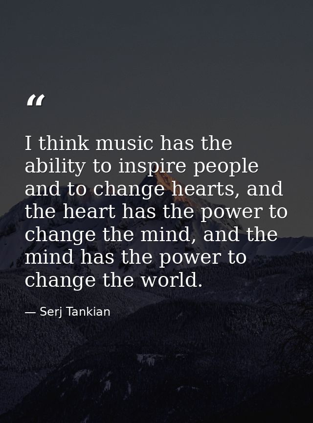 I think music has the ability to inspire people and to change hearts, and the heart has the power to change the mind, an — Serj Tankian