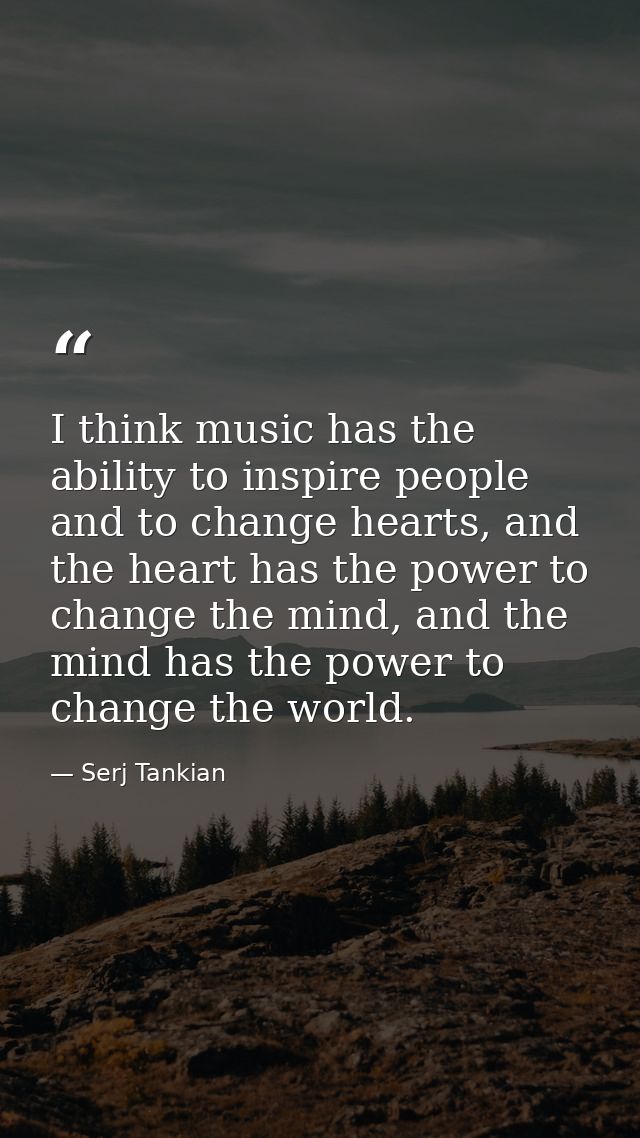 I think music has the ability to inspire people and to change hearts, and the heart has the power to change the mind, an — Serj Tankian