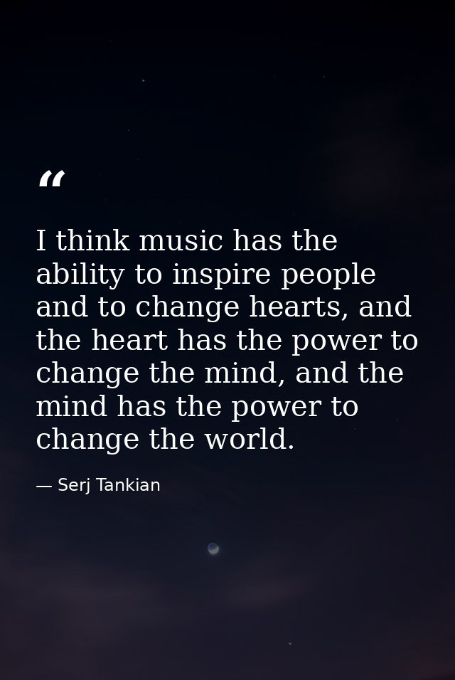 I think music has the ability to inspire people and to change hearts, and the heart has the power to change the mind, an — Serj Tankian