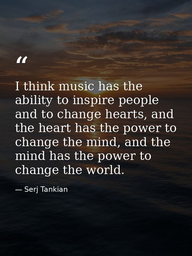 I think music has the ability to inspire people and to change hearts, and the heart has the power to change the mind, an — Serj Tankian