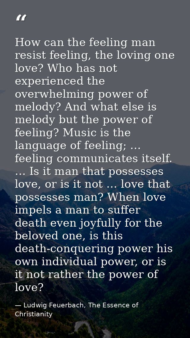 How can the feeling man resist feeling, the loving one love? Who has not experienced the overwhelming power of melody? A — Ludwig Feuerbach, The Essence of Christianity