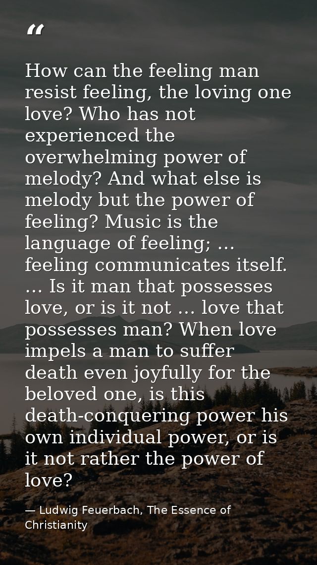 How can the feeling man resist feeling, the loving one love? Who has not experienced the overwhelming power of melody? A — Ludwig Feuerbach, The Essence of Christianity