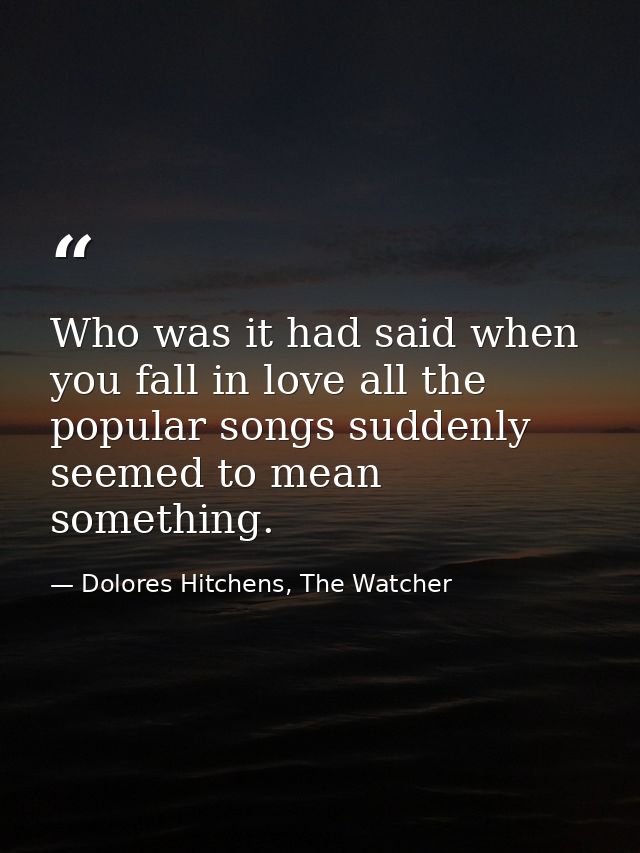 Who was it had said when you fall in love all the popular songs suddenly seemed to mean something. — Dolores Hitchens, The Watcher