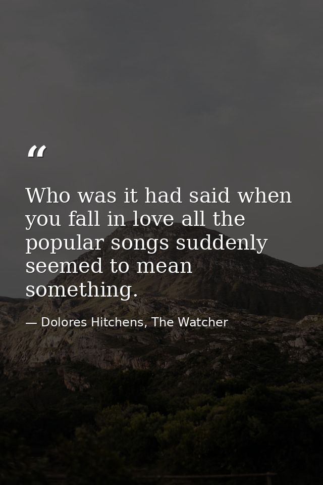Who was it had said when you fall in love all the popular songs suddenly seemed to mean something. — Dolores Hitchens, The Watcher