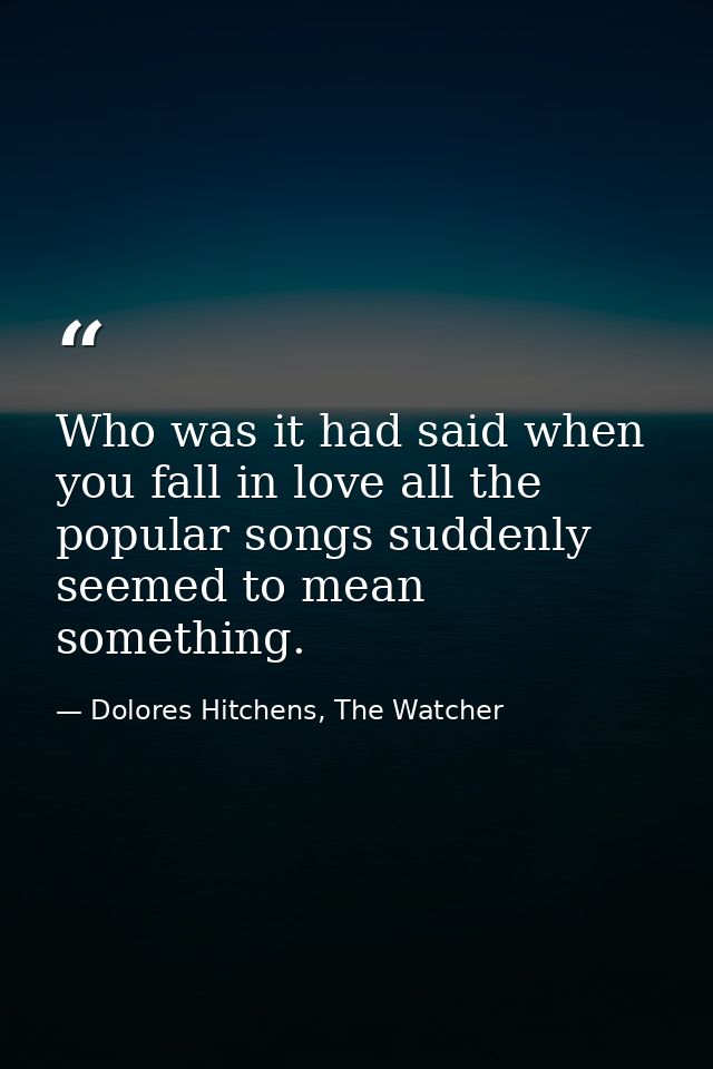 Who was it had said when you fall in love all the popular songs suddenly seemed to mean something. — Dolores Hitchens, The Watcher