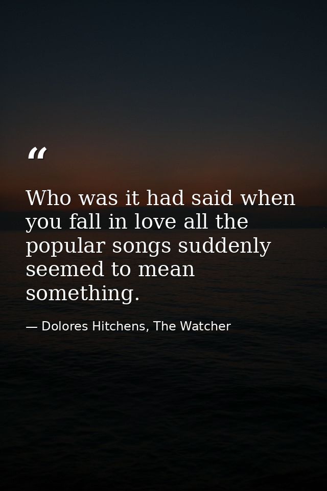Who was it had said when you fall in love all the popular songs suddenly seemed to mean something. — Dolores Hitchens, The Watcher