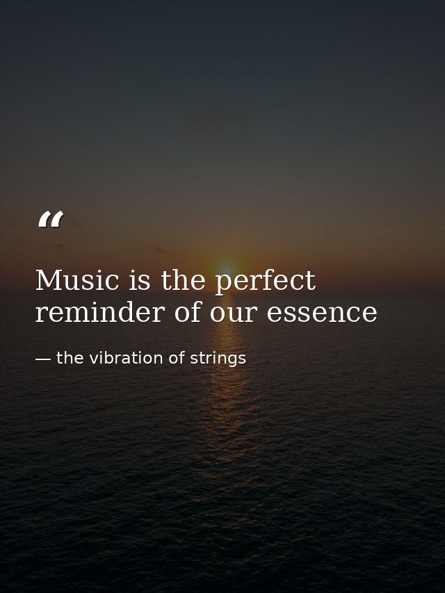 Music is the perfect reminder of our essence — the vibration of strings