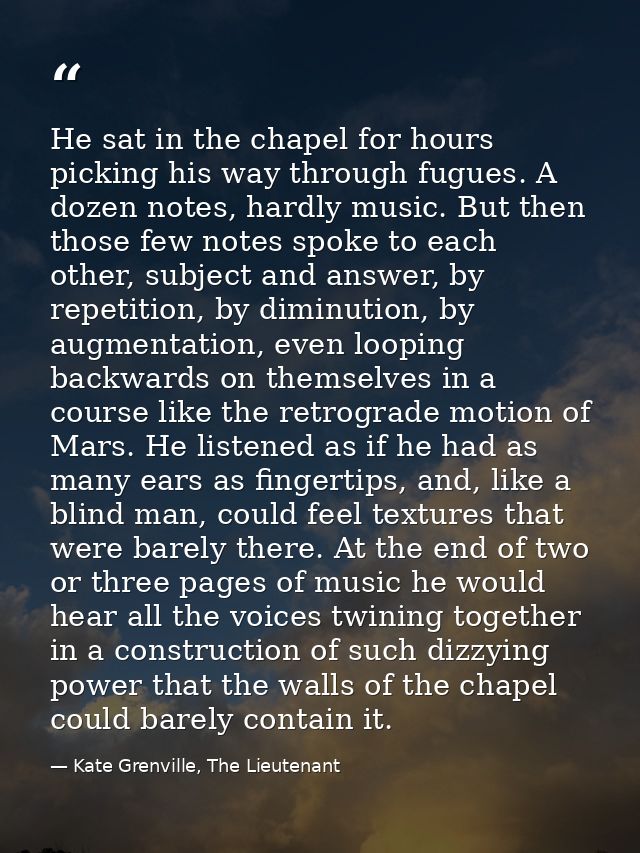 He sat in the chapel for hours picking his way through fugues. A dozen notes, hardly music. But then those few notes spo — Kate Grenville, The Lieutenant