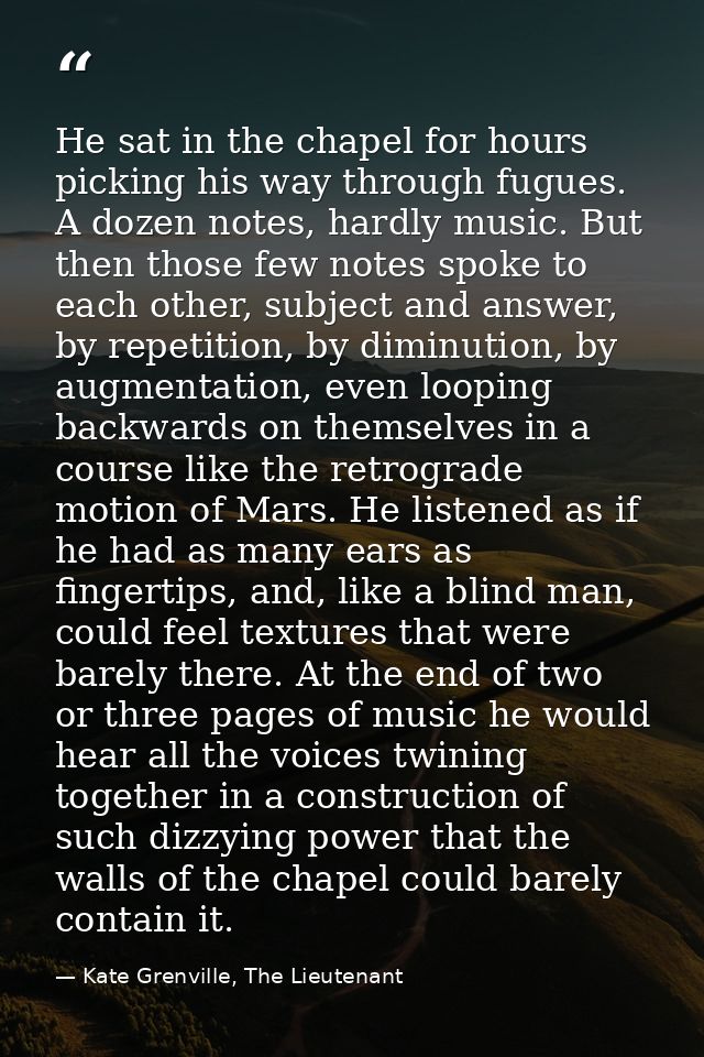 He sat in the chapel for hours picking his way through fugues. A dozen notes, hardly music. But then those few notes spo — Kate Grenville, The Lieutenant