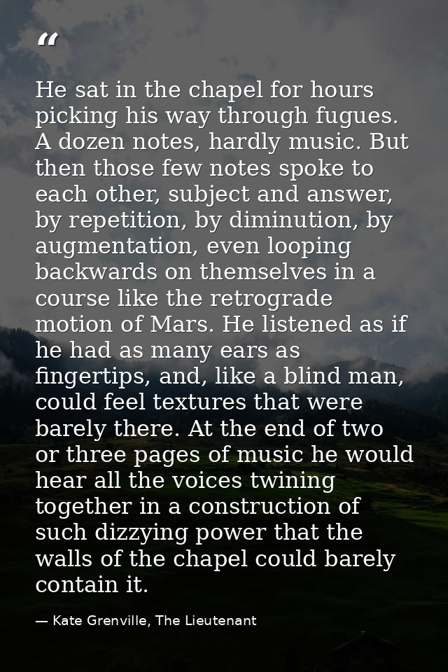 He sat in the chapel for hours picking his way through fugues. A dozen notes, hardly music. But then those few notes spo — Kate Grenville, The Lieutenant