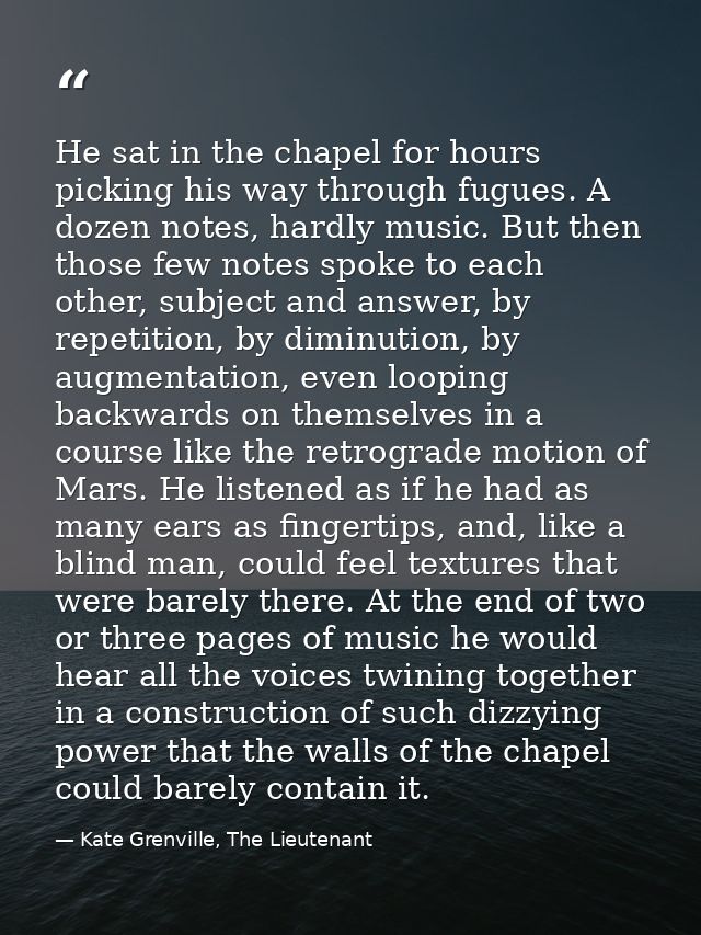 He sat in the chapel for hours picking his way through fugues. A dozen notes, hardly music. But then those few notes spo — Kate Grenville, The Lieutenant