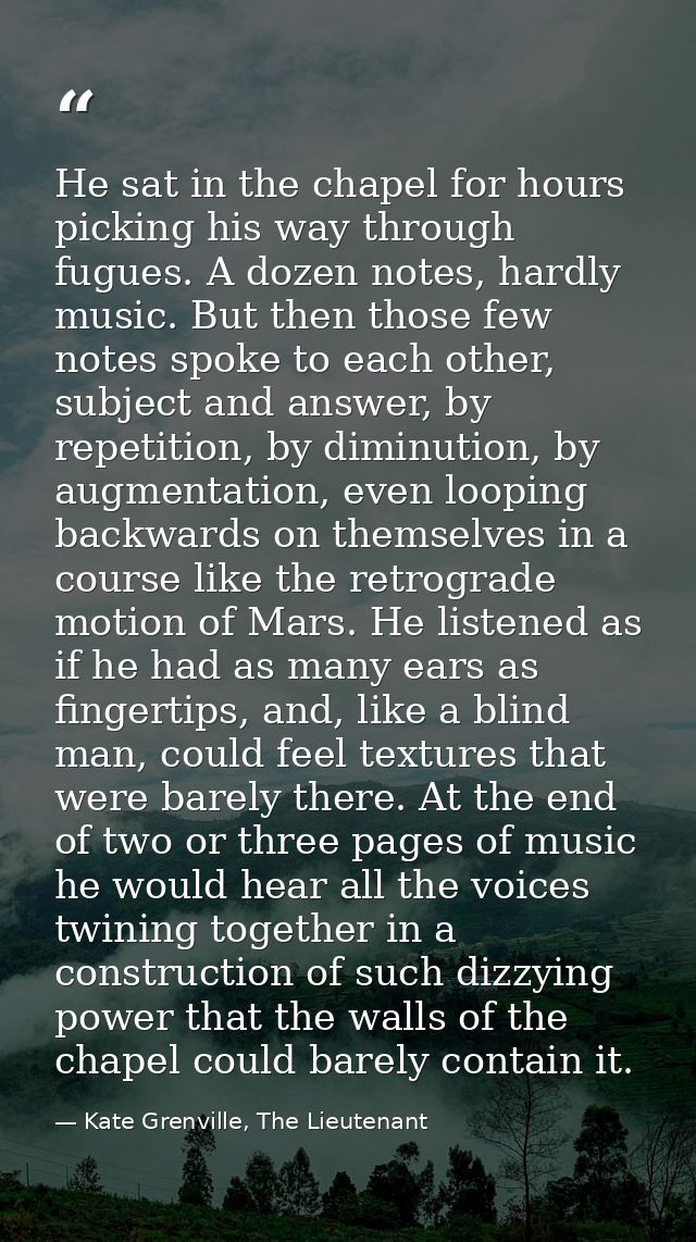 He sat in the chapel for hours picking his way through fugues. A dozen notes, hardly music. But then those few notes spo — Kate Grenville, The Lieutenant