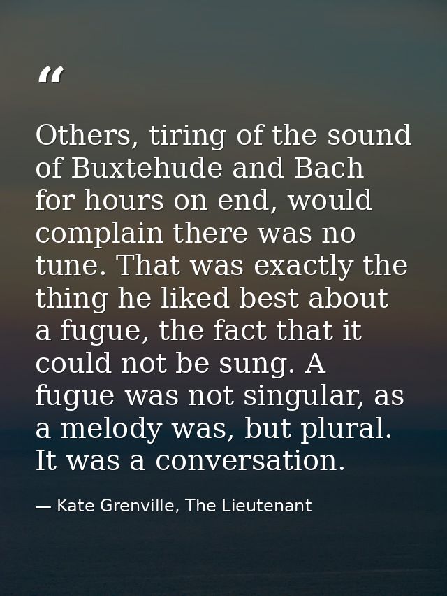 Others, tiring of the sound of Buxtehude and Bach for hours on end, would complain there was no tune. That was exactly t — Kate Grenville, The Lieutenant