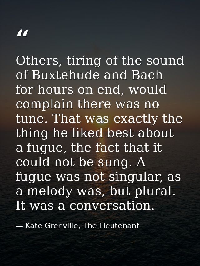 Others, tiring of the sound of Buxtehude and Bach for hours on end, would complain there was no tune. That was exactly t — Kate Grenville, The Lieutenant