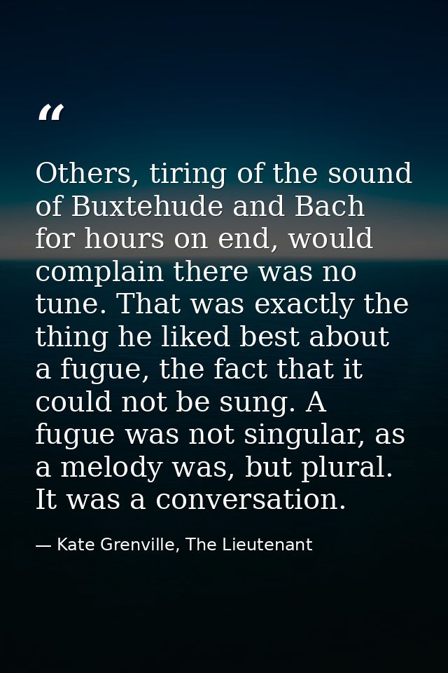 Others, tiring of the sound of Buxtehude and Bach for hours on end, would complain there was no tune. That was exactly t — Kate Grenville, The Lieutenant