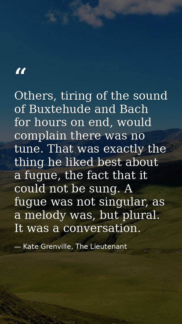 Others, tiring of the sound of Buxtehude and Bach for hours on end, would complain there was no tune. That was exactly t — Kate Grenville, The Lieutenant