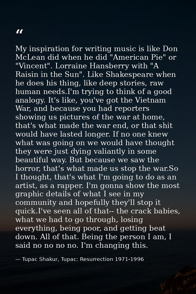 My inspiration for writing music is like Don McLean did when he did "American Pie" or "Vincent". Lorraine Hansberry with — Tupac Shakur, Tupac: Resurrection 1971-1996