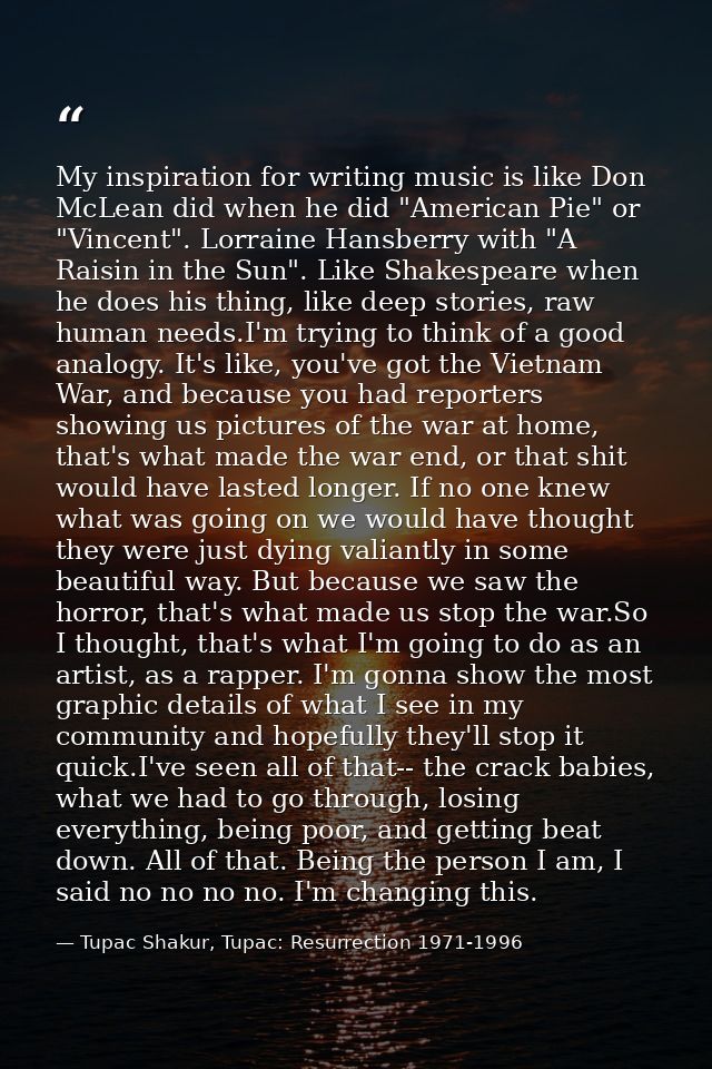 My inspiration for writing music is like Don McLean did when he did "American Pie" or "Vincent". Lorraine Hansberry with — Tupac Shakur, Tupac: Resurrection 1971-1996