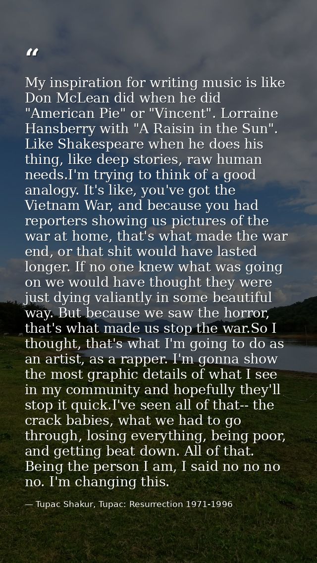 My inspiration for writing music is like Don McLean did when he did "American Pie" or "Vincent". Lorraine Hansberry with — Tupac Shakur, Tupac: Resurrection 1971-1996