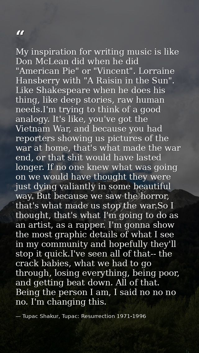My inspiration for writing music is like Don McLean did when he did "American Pie" or "Vincent". Lorraine Hansberry with — Tupac Shakur, Tupac: Resurrection 1971-1996