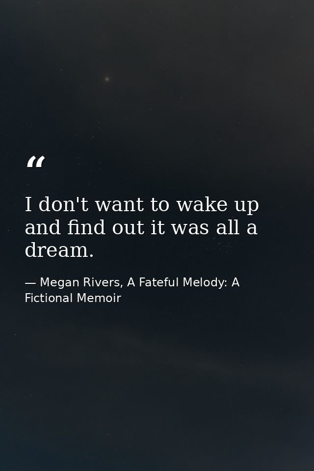 I don't want to wake up and find out it was all a dream. — Megan Rivers, A Fateful Melody: A Fictional Memoir