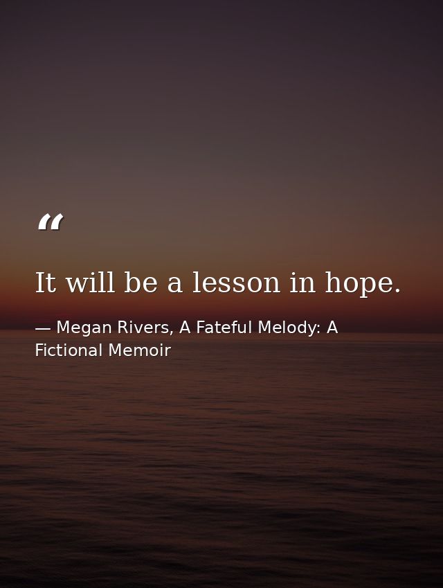 It will be a lesson in hope. — Megan Rivers, A Fateful Melody: A Fictional Memoir