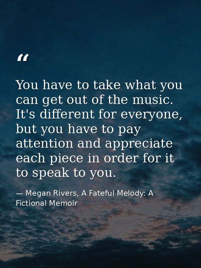 You have to take what you can get out of the music. It's different for everyone, but you have to pay attention and appre — Megan Rivers, A Fateful Melody: A Fictional Memoir