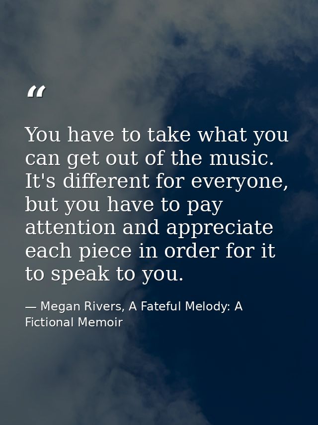 You have to take what you can get out of the music. It's different for everyone, but you have to pay attention and appre — Megan Rivers, A Fateful Melody: A Fictional Memoir