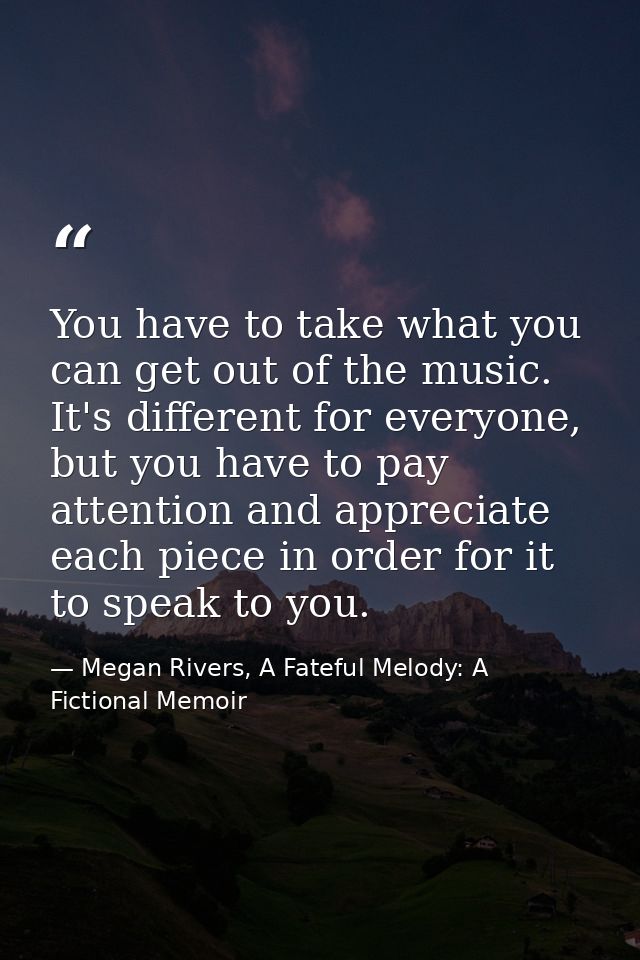 You have to take what you can get out of the music. It's different for everyone, but you have to pay attention and appre — Megan Rivers, A Fateful Melody: A Fictional Memoir