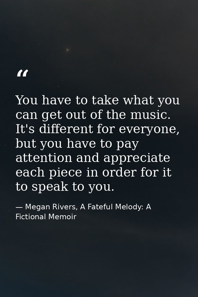 You have to take what you can get out of the music. It's different for everyone, but you have to pay attention and appre — Megan Rivers, A Fateful Melody: A Fictional Memoir