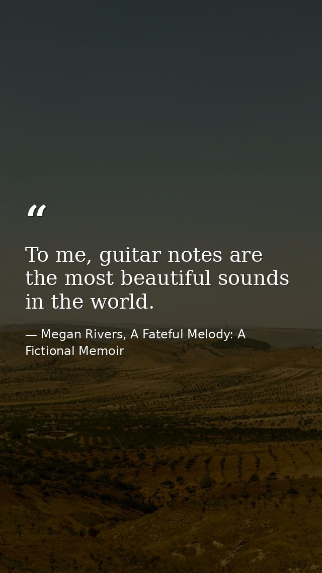 To me, guitar notes are the most beautiful sounds in the world. — Megan Rivers, A Fateful Melody: A Fictional Memoir
