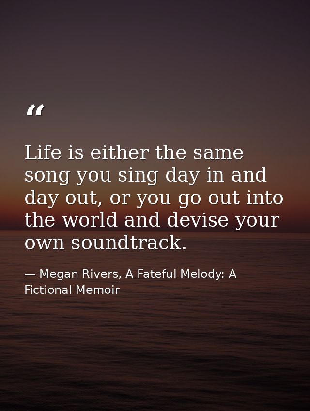 Life is either the same song you sing day in and day out, or you go out into the world and devise your own soundtrack. — Megan Rivers, A Fateful Melody: A Fictional Memoir