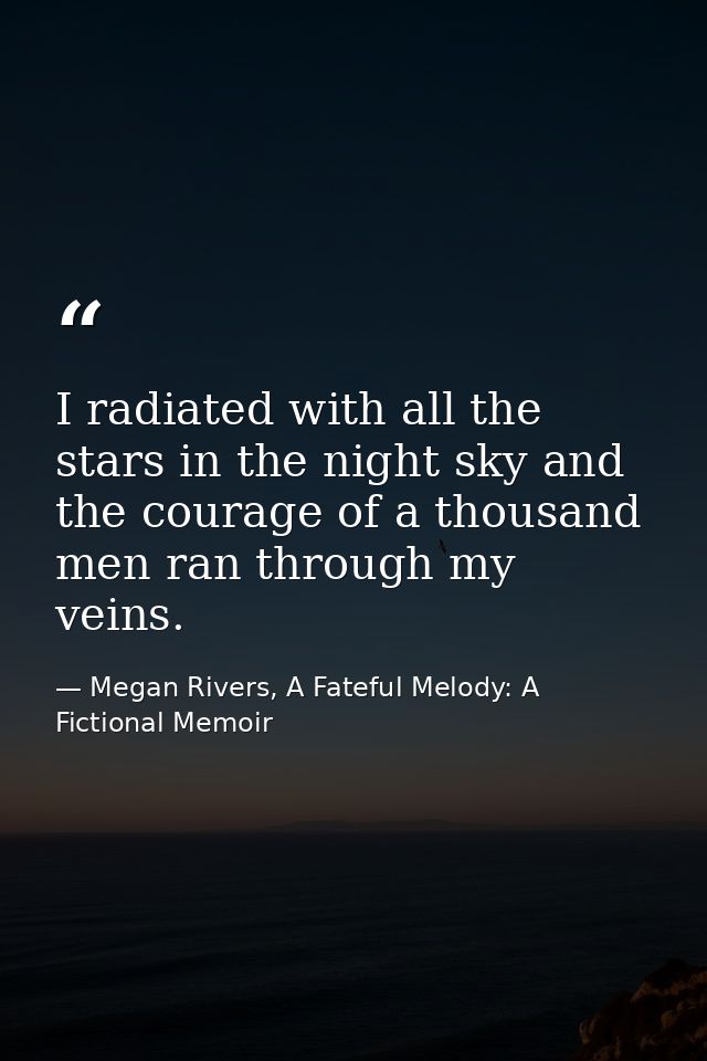 I radiated with all the stars in the night sky and the courage of a thousand men ran through my veins. — Megan Rivers, A Fateful Melody: A Fictional Memoir