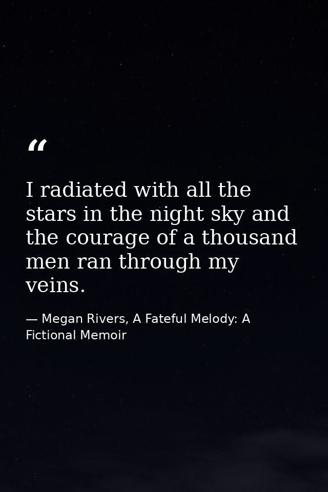 I radiated with all the stars in the night sky and the courage of a thousand men ran through my veins. — Megan Rivers, A Fateful Melody: A Fictional Memoir