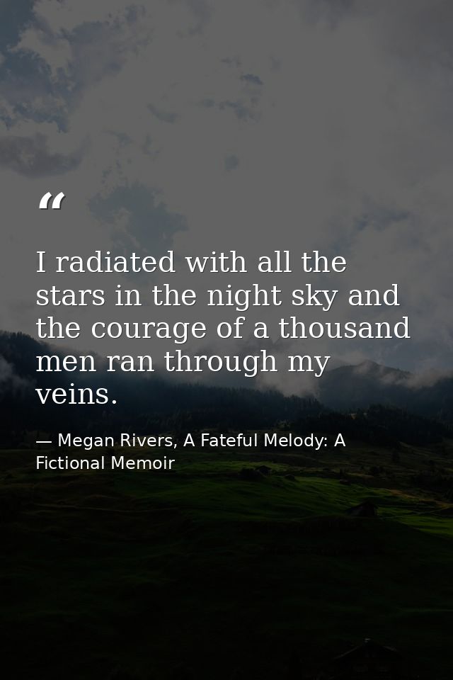 I radiated with all the stars in the night sky and the courage of a thousand men ran through my veins. — Megan Rivers, A Fateful Melody: A Fictional Memoir