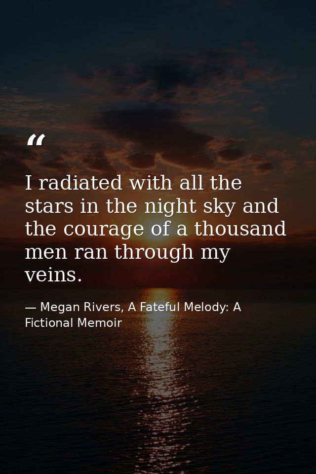 I radiated with all the stars in the night sky and the courage of a thousand men ran through my veins. — Megan Rivers, A Fateful Melody: A Fictional Memoir