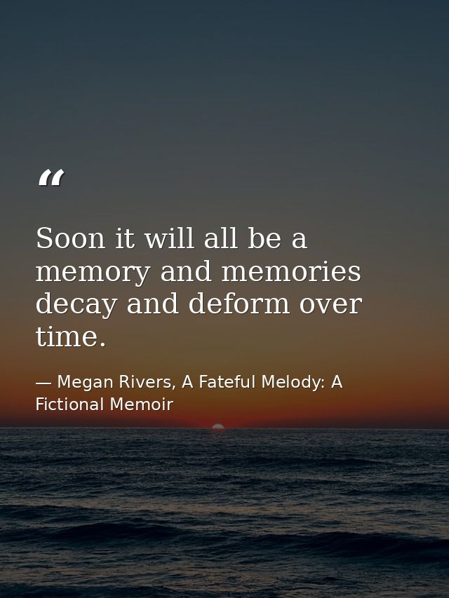 Soon it will all be a memory and memories decay and deform over time. — Megan Rivers, A Fateful Melody: A Fictional Memoir