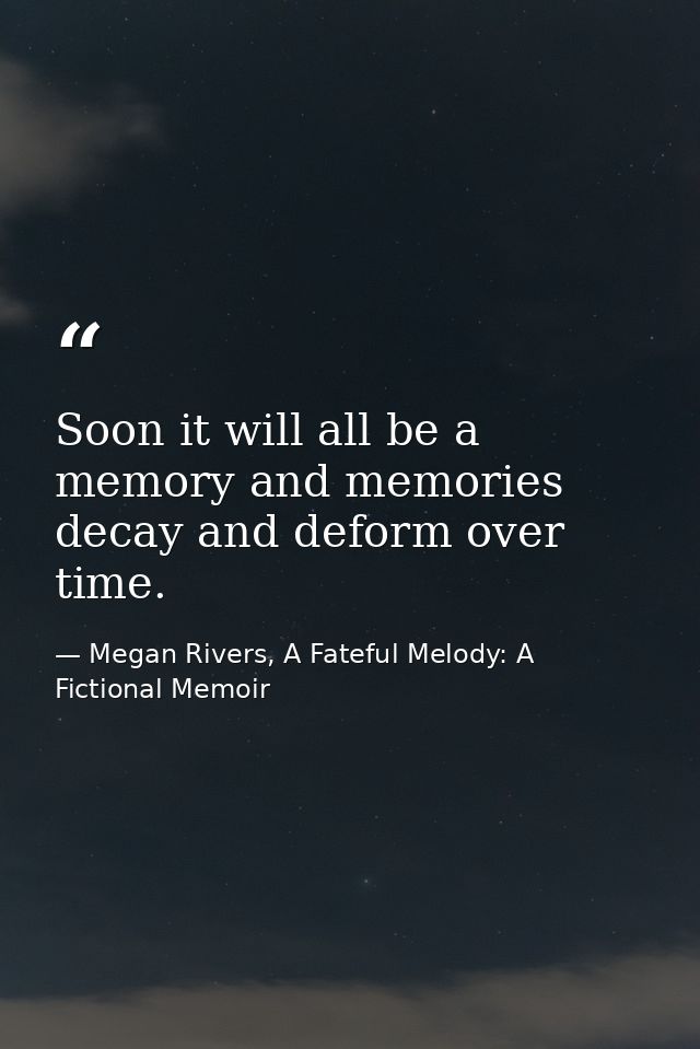 Soon it will all be a memory and memories decay and deform over time. — Megan Rivers, A Fateful Melody: A Fictional Memoir