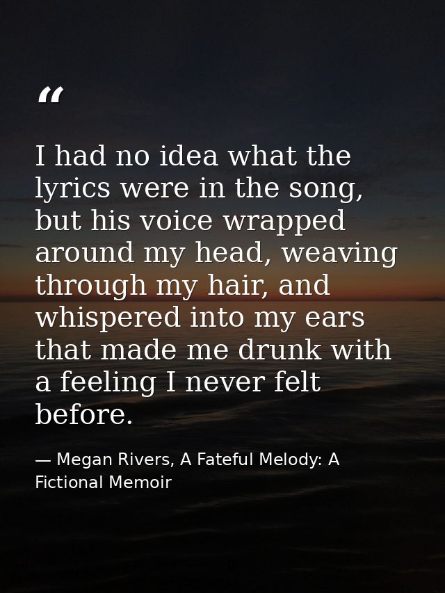 I had no idea what the lyrics were in the song, but his voice wrapped around my head, weaving through my hair, and whisp — Megan Rivers, A Fateful Melody: A Fictional Memoir