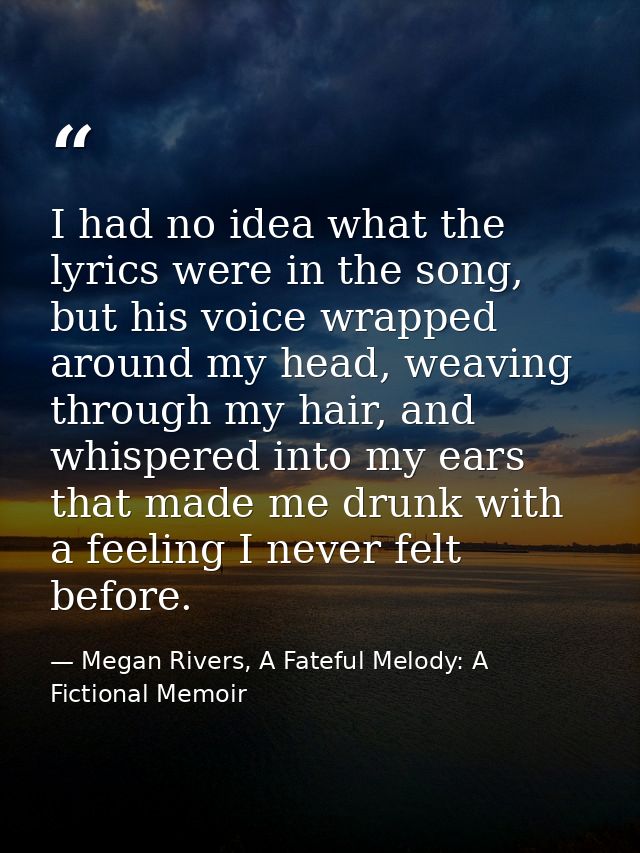 I had no idea what the lyrics were in the song, but his voice wrapped around my head, weaving through my hair, and whisp — Megan Rivers, A Fateful Melody: A Fictional Memoir
