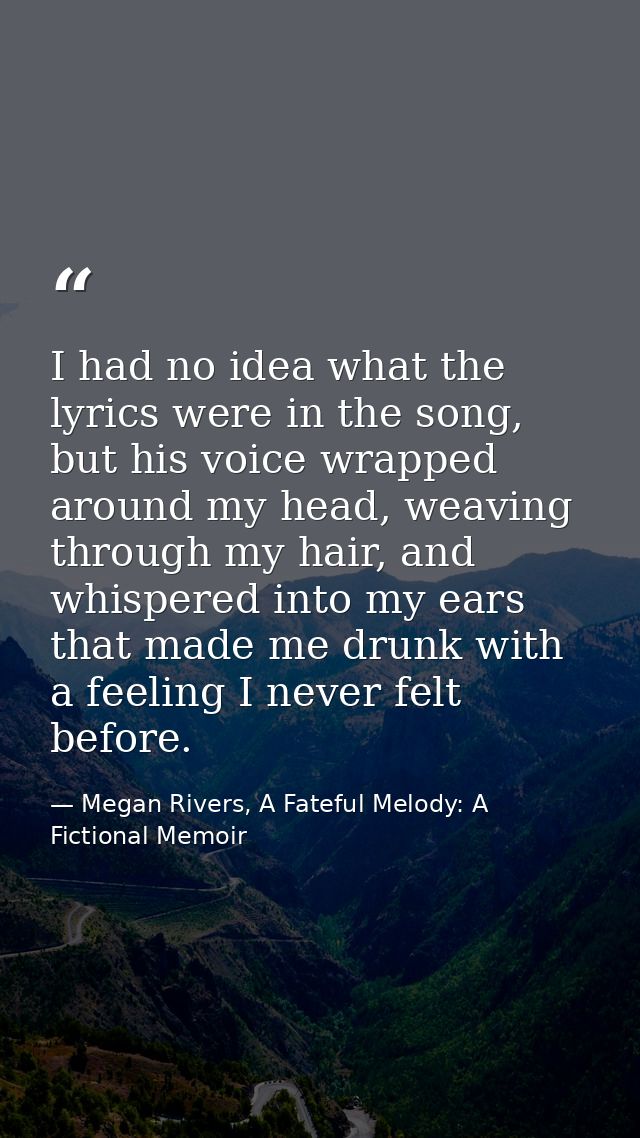 I had no idea what the lyrics were in the song, but his voice wrapped around my head, weaving through my hair, and whisp — Megan Rivers, A Fateful Melody: A Fictional Memoir