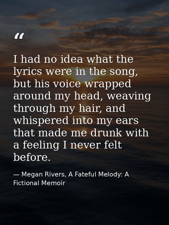 I had no idea what the lyrics were in the song, but his voice wrapped around my head, weaving through my hair, and whisp — Megan Rivers, A Fateful Melody: A Fictional Memoir