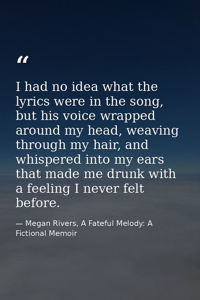 I had no idea what the lyrics were in the song, but his voice wrapped around my head, weaving through my hair, and whisp — Megan Rivers, A Fateful Melody: A Fictional Memoir