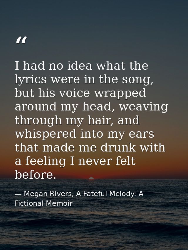 I had no idea what the lyrics were in the song, but his voice wrapped around my head, weaving through my hair, and whisp — Megan Rivers, A Fateful Melody: A Fictional Memoir