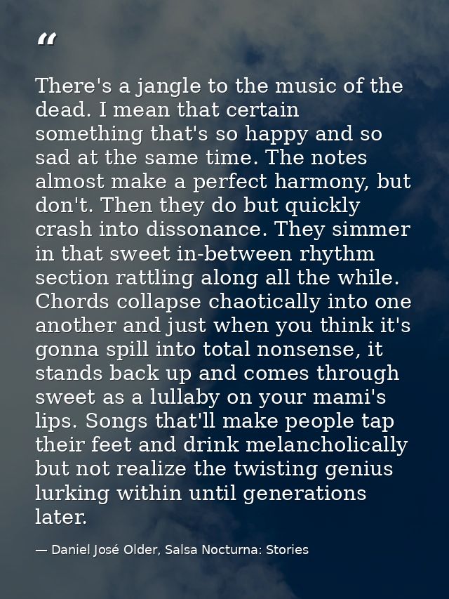 There's a jangle to the music of the dead. I mean that certain something that's so happy and so sad at the same time. Th — Daniel José Older, Salsa Nocturna: Stories