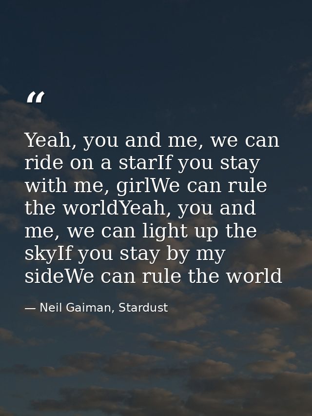 Yeah, you and me, we can ride on a starIf you stay with me, girlWe can rule the worldYeah, you and me, we can light up t — Neil Gaiman, Stardust