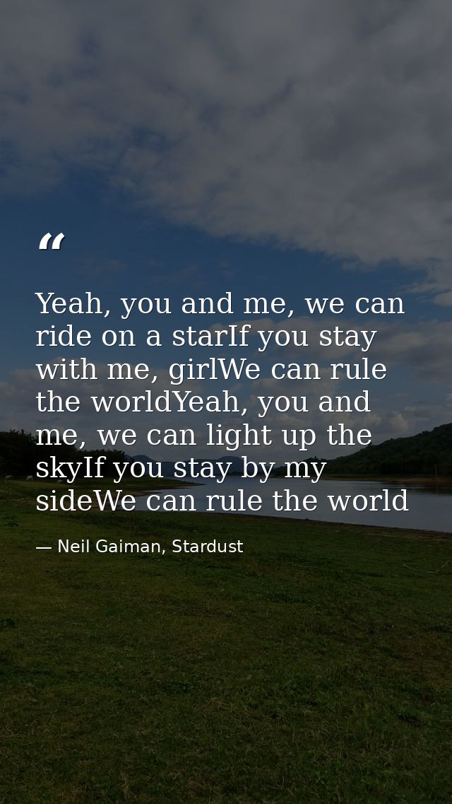 Yeah, you and me, we can ride on a starIf you stay with me, girlWe can rule the worldYeah, you and me, we can light up t — Neil Gaiman, Stardust