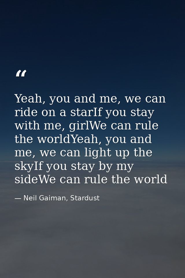 Yeah, you and me, we can ride on a starIf you stay with me, girlWe can rule the worldYeah, you and me, we can light up t — Neil Gaiman, Stardust