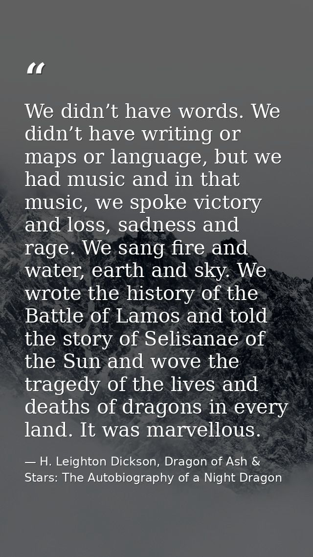 We didn’t have words. We didn’t have writing or maps or language, but we had music and in that music, we spoke victory a — H. Leighton Dickson, Dragon of Ash & Stars: The Autobiography of a Night Dragon